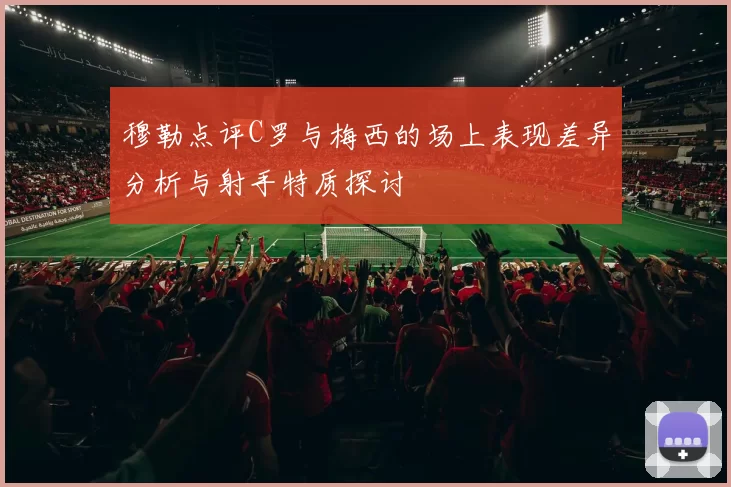 穆勒点评C罗与梅西的场上表现差异分析与射手特质探讨