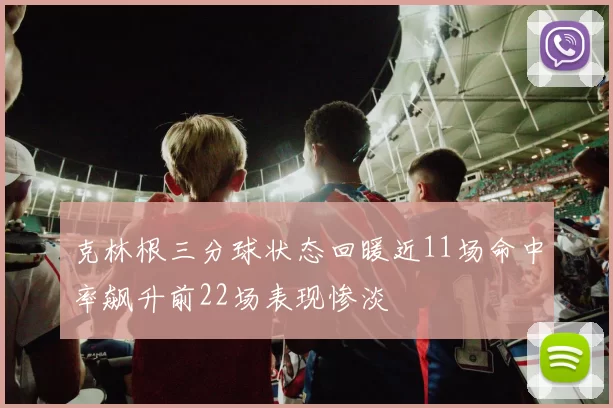 克林根三分球状态回暖近11场命中率飙升前22场表现惨淡