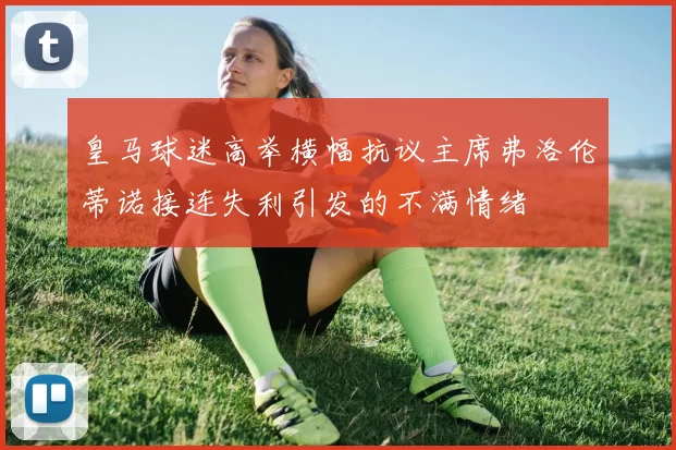 皇马球迷高举横幅抗议主席弗洛伦蒂诺接连失利引发的不满情绪