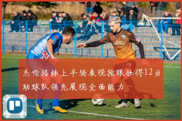 杰伦格林上半场表现抢眼独得12分助球队领先展现全面能力