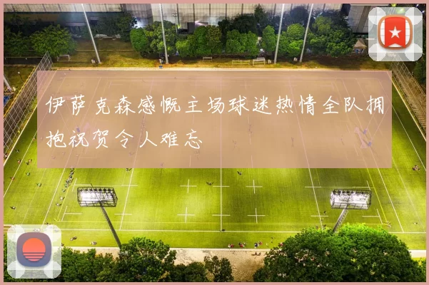 伊萨克森感慨主场球迷热情全队拥抱祝贺令人难忘