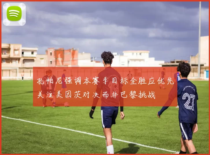 孔帕尼强调本赛季目标全胜应优先关注美因茨对决而非巴黎挑战