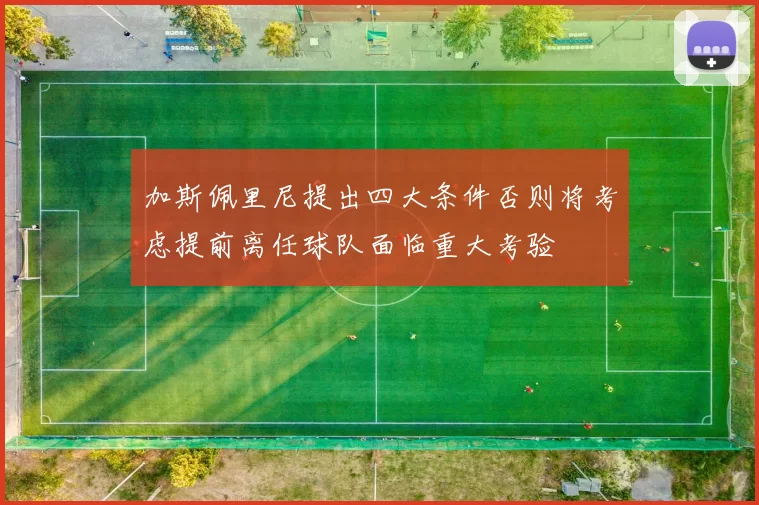 加斯佩里尼提出四大条件否则将考虑提前离任球队面临重大考验