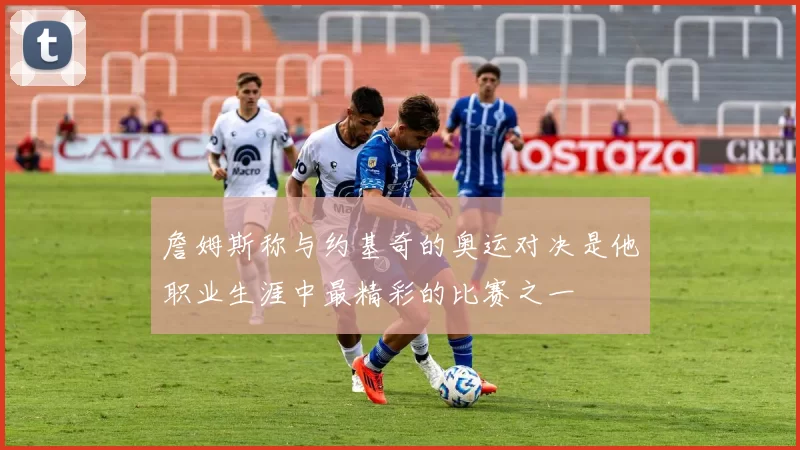 詹姆斯称与约基奇的奥运对决是他职业生涯中最精彩的比赛之一