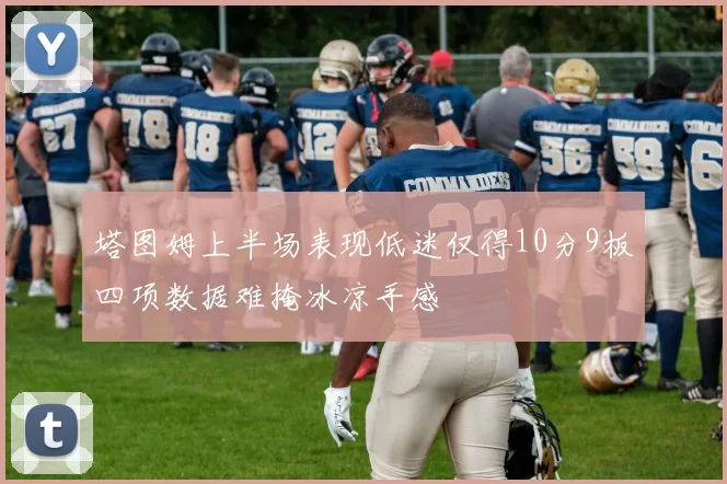 塔图姆上半场表现低迷仅得10分9板四项数据难掩冰凉手感