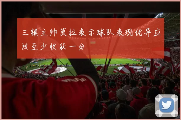 三镇主帅莫拉表示球队表现优异应该至少收获一分