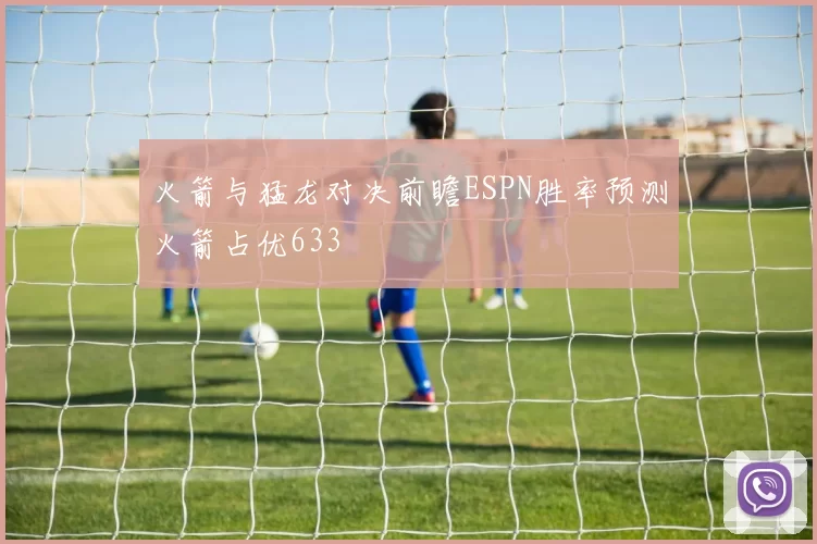 火箭与猛龙对决前瞻ESPN胜率预测火箭占优633