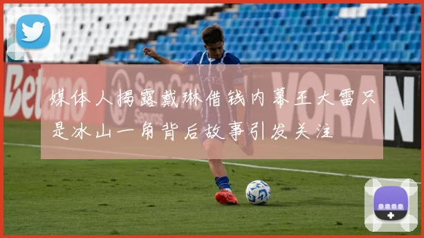 媒体人揭露戴琳借钱内幕王大雷只是冰山一角背后故事引发关注