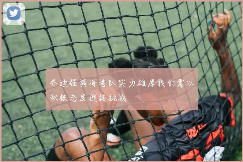 乔迪强调海港队实力雄厚我们需以积极态度迎接挑战