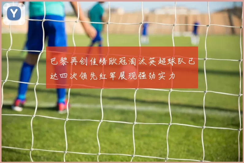 巴黎再创佳绩欧冠淘汰英超球队已达四次领先红军展现强劲实力