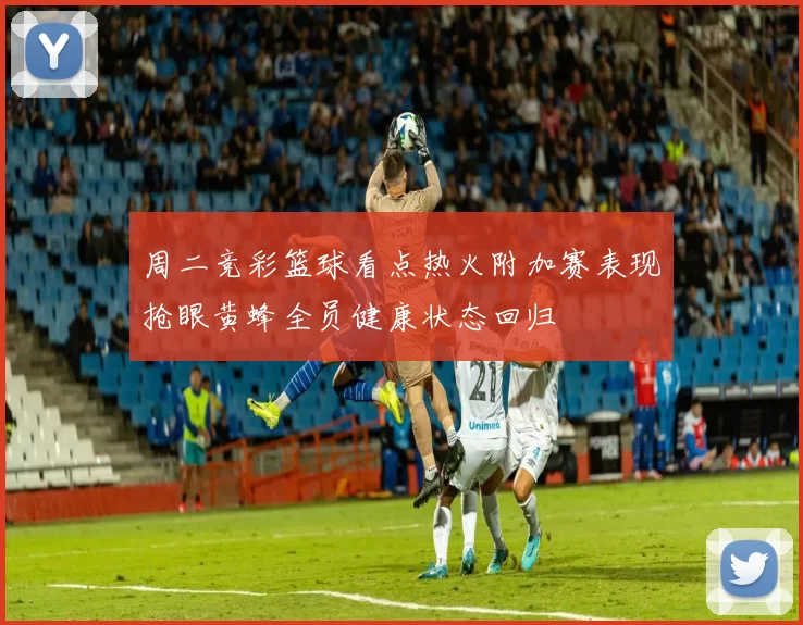 周二竞彩篮球看点热火附加赛表现抢眼黄蜂全员健康状态回归