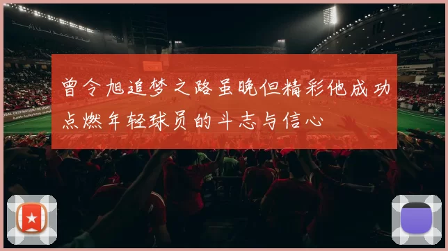 曾令旭追梦之路虽晚但精彩他成功点燃年轻球员的斗志与信心