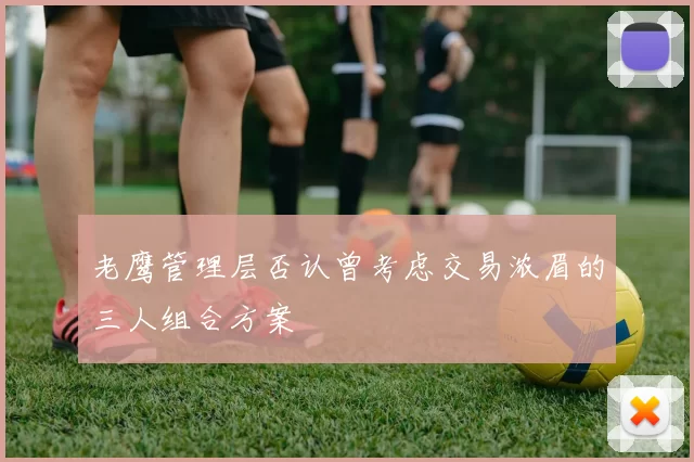 老鹰管理层否认曾考虑交易浓眉的三人组合方案