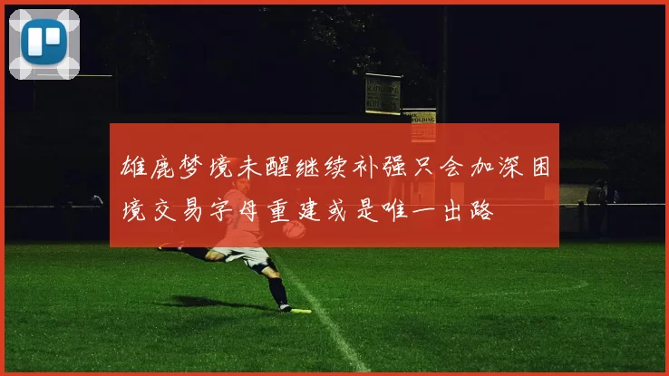 雄鹿梦境未醒继续补强只会加深困境交易字母重建或是唯一出路