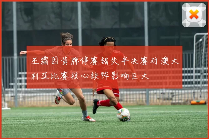 王霜因黄牌停赛错失半决赛对澳大利亚比赛核心缺阵影响巨大